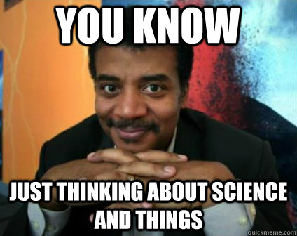 you know just thinking about science and things  Condescending Neil deGrasse Tyson