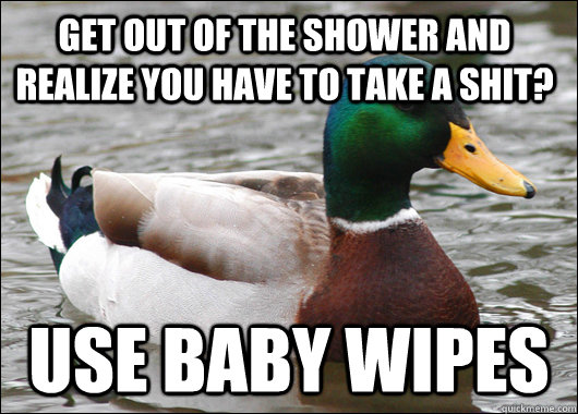 Get out of the shower and realize you have to take a shit? use baby wipes   Actual Advice Mallard