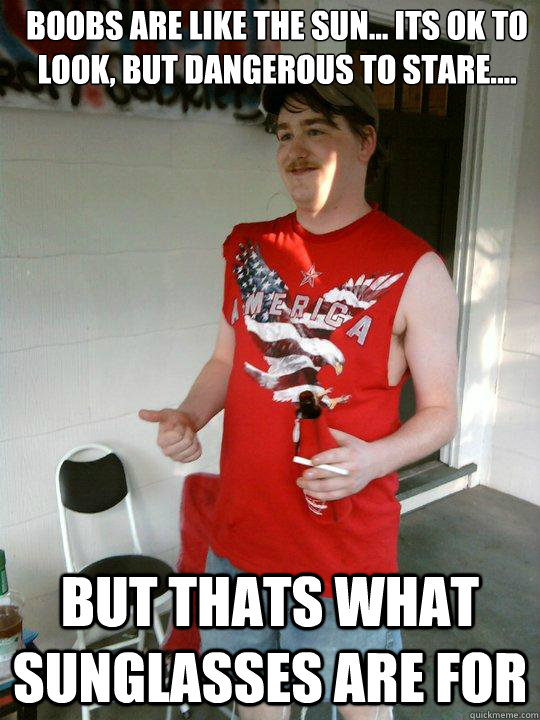 Boobs are like the sun... Its ok to look, but dangerous to stare.... But thats what sunglasses are for  Redneck Randal