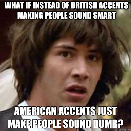 what if instead of british accents making people sound smart american accents just make people sound dumb?  conspiracy keanu