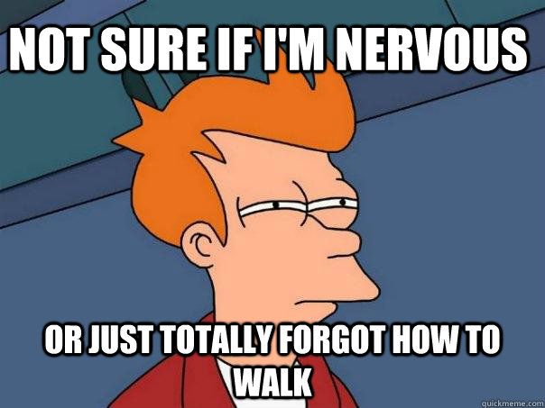 Not sure if i'm nervous or just totally forgot how to walk - Not sure if i'm nervous or just totally forgot how to walk  Misc