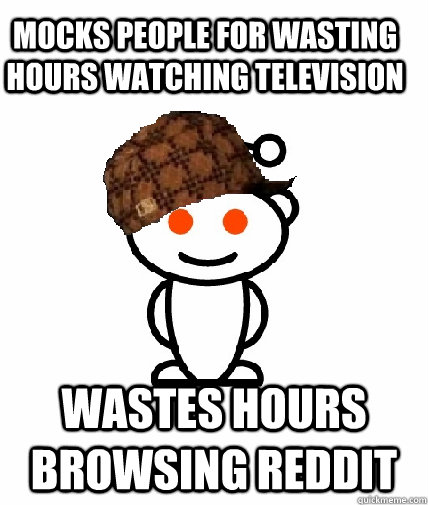 Mocks people for wasting hours watching television  wastes hours browsing reddit  Scumbag Redditor