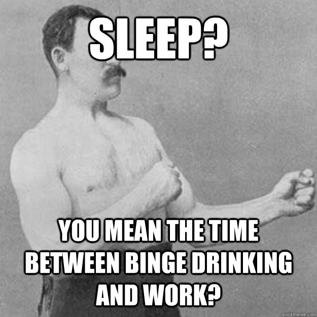 Sleep? YOU MEAN the time between binge drinking and work?  overly manly man
