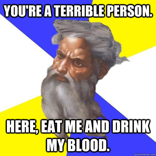 You're a terrible person. Here, eat me and drink my blood.  Advice God