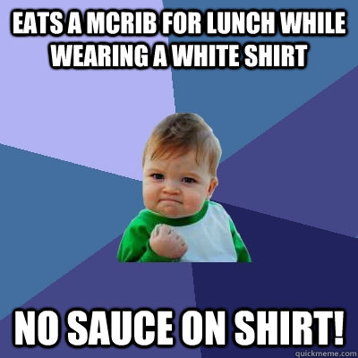 eats a McRib for lunch while wearing a white shirt no sauce on shirt!  Success Kid