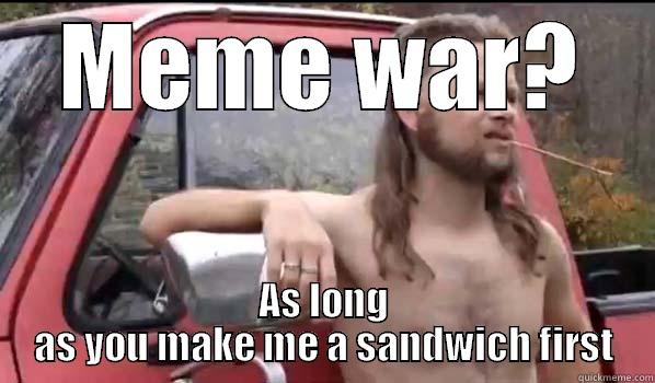 MEME WAR? AS LONG AS YOU MAKE ME A SANDWICH FIRST Almost Politically Correct Redneck