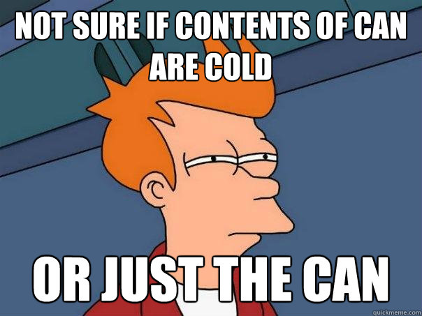 Not sure if contents of can are cold or just the can  Futurama Fry