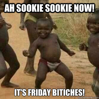 Ah Sookie Sookie Now! It's Friday Bitiches!  Its friday niggas