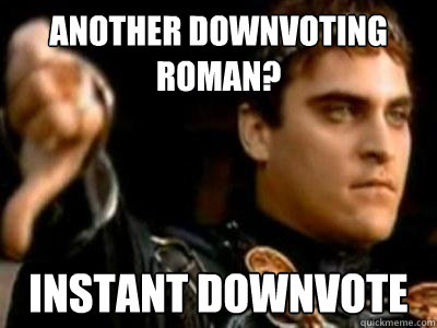 Another downvoting Roman? Instant downvote  Downvoting Roman