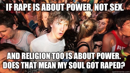 If Rape is about power, not sex. And Religion too is about power. Does that mean my soul got raped?  Sudden Clarity Clarence