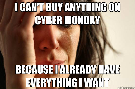 I can't buy anything on Cyber monday Because I already have everything I want  First World Problems