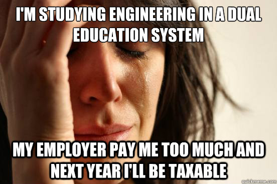 I'm studying engineering in a dual education system My employer pay me too much and next year i'll be taxable  First World Problems
