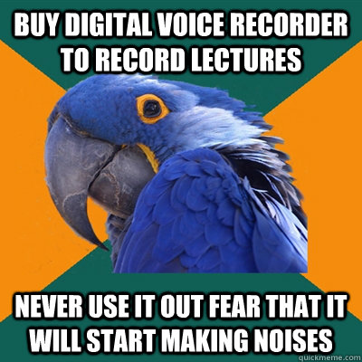 BUY DIGITAL VOICE RECORDER TO RECORD LECTURES NEVER USE IT OUT FEAR THAT IT WILL START MAKING NOISES  Paranoid Parrot