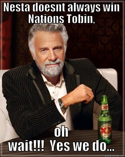 NESTA DOESNT ALWAYS WIN NATIONS TOBIN, OH WAIT!!!  YES WE DO... The Most Interesting Man In The World
