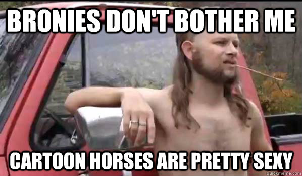 Bronies don't bother me cartoon horses are pretty sexy  Almost Politically Correct Redneck