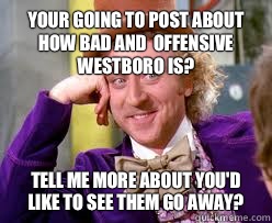 Your going to post about how bad and  offensive Westboro is? Tell me more about you'd like to see them go away? - Your going to post about how bad and  offensive Westboro is? Tell me more about you'd like to see them go away?  Tell me more