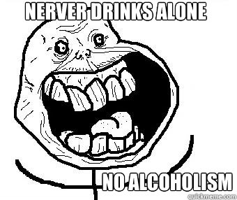 NERVER DRINKS ALONE NO ALCOHOLISM  