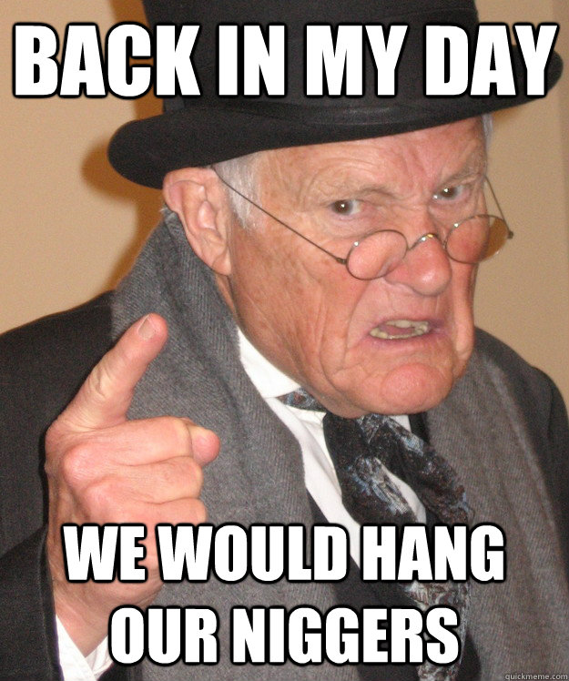 Back in my day We would hang our niggers - Back in my day We would hang our niggers  Angry Old Man