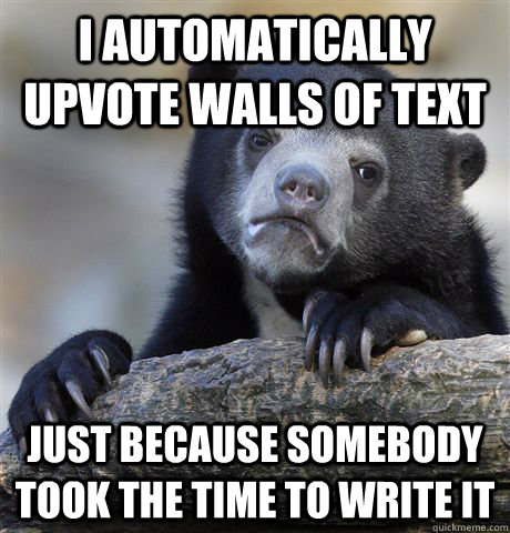 I automatically upvote walls of text just because somebody took the time to write it  Confession Bear