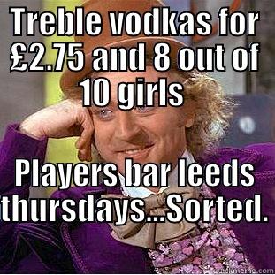 TREBLE VODKAS FOR £2.75 AND 8 OUT OF 10 GIRLS  PLAYERS BAR LEEDS THURSDAYS...SORTED. Condescending Wonka