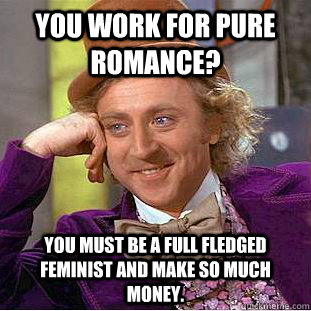 You work for pure romance? You must be a full fledged feminist and make so much money. - You work for pure romance? You must be a full fledged feminist and make so much money.  Condescending Wonka