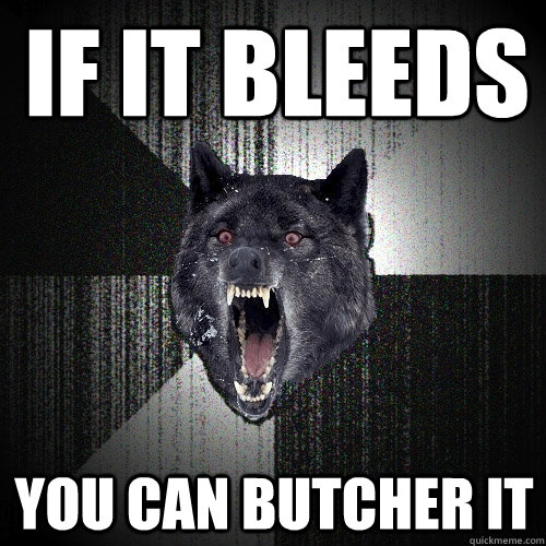 If it bleeds you can butcher it  Insanity Wolf