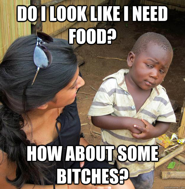 Do i look like i need food? how about some bitches?  Skeptical 3rd World Kid