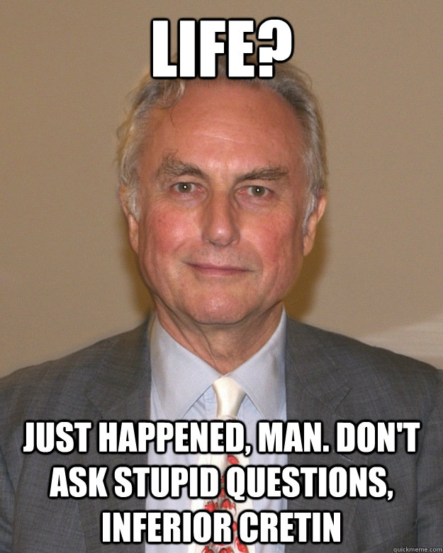 Life? just happened, man. don't ask stupid questions, inferior cretin  Pompous Atheist
