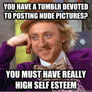 You have a tumblr devoted to posting nude pictures? You must have really high self esteem  Creepy Wonka