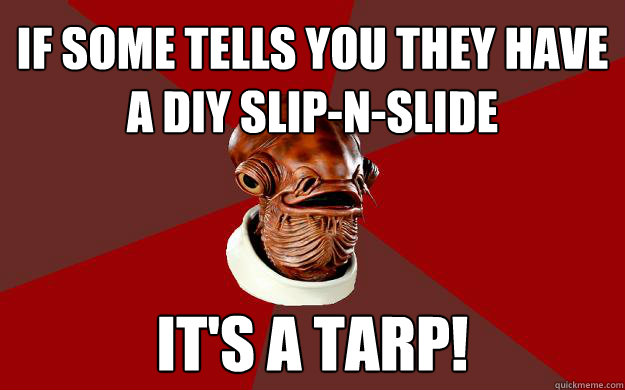 if some tells you they have a diy slip-n-slide IT'S A TARP!  Admiral Ackbar Relationship Expert