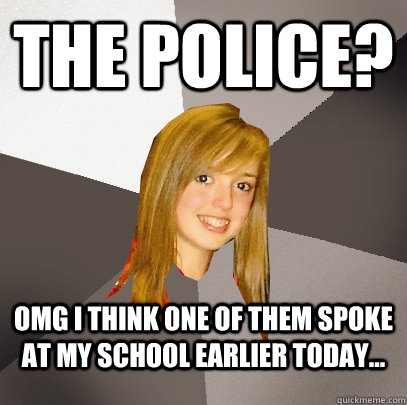The Police? OMG I think one of them spoke at my school earlier today...  Musically Oblivious 8th Grader