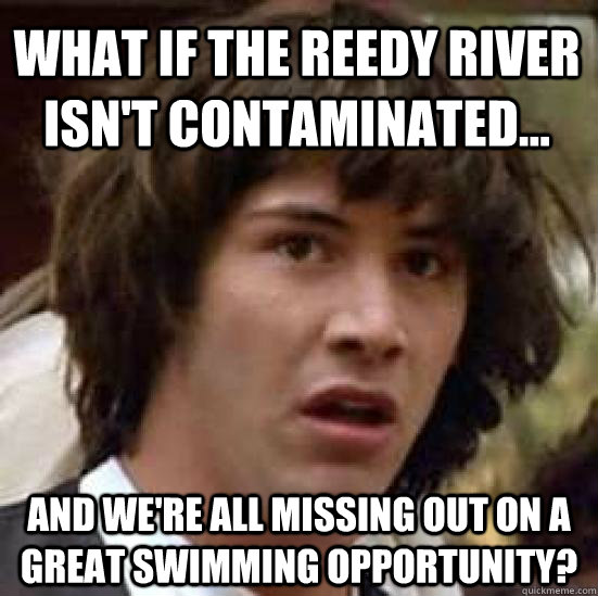 What if the Reedy River isn't contaminated... And we're all missing out on a great swimming opportunity?  conspiracy keanu