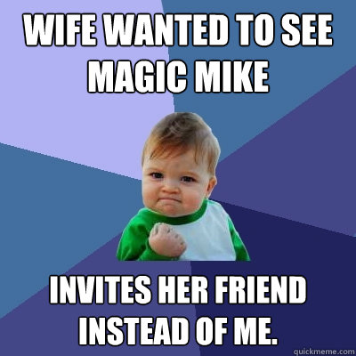 wife wanted to see magic mike invites her friend instead of me.  Success Kid