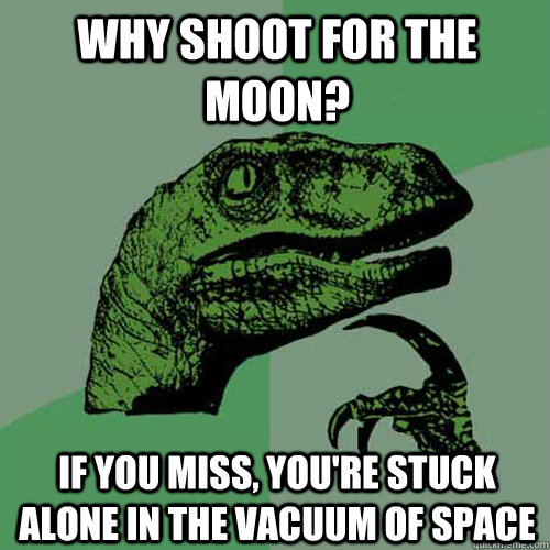 Why shoot for the moon? If you miss, you're stuck alone in the vacuum of space - Why shoot for the moon? If you miss, you're stuck alone in the vacuum of space  Philosoraptor