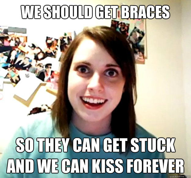 We should get Braces So they can get stuck and we can kiss forever  Overly Attached Girlfriend