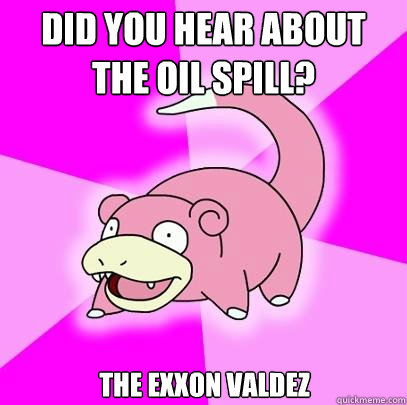 Did you hear about the oil spill? the exxon valdez  Slowpoke