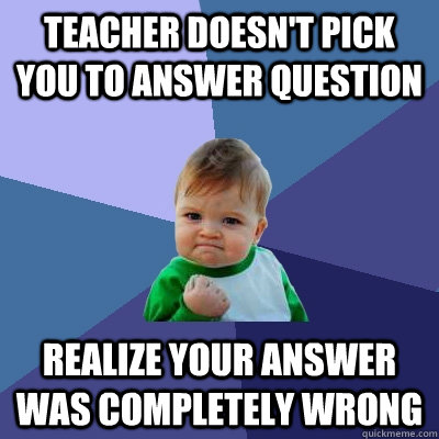 teacher doesn't pick you to answer question realize your answer was completely wrong  Success Kid