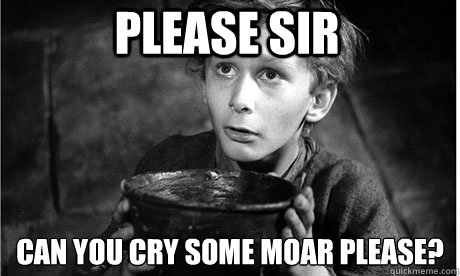 Please Sir can you cry some moar please?
 - Please Sir can you cry some moar please?
  Oliver Twist