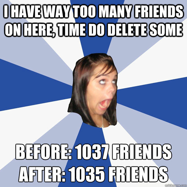 I have way too many friends on here, time do delete some Before: 1037 friends
After: 1035 friends  Annoying Facebook Girl