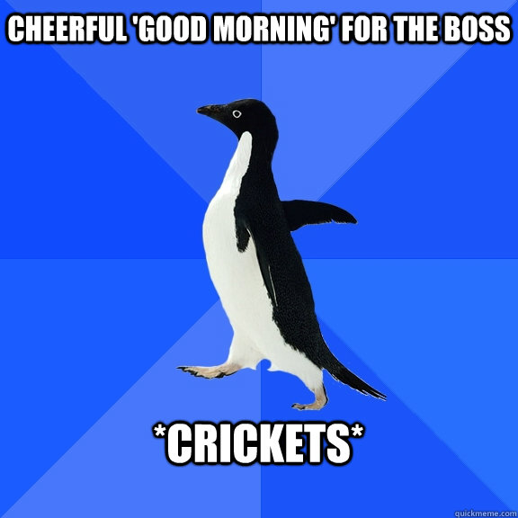Cheerful 'good morning' for the boss  *crickets*   Socially Awkward Penguin