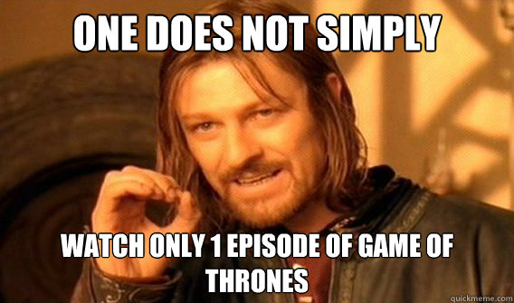 One does not simply  watch only 1 episode of game of thrones  