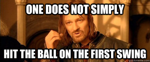 One does not simply hit the ball on the first swing  One Does Not Simply