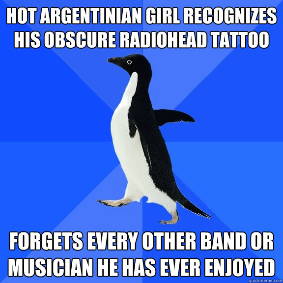 Hot Argentinian girl recognizes his obscure Radiohead Tattoo Forgets every other band or musician he has ever enjoyed  Socially Awkward Penguin