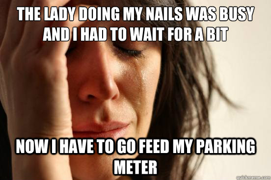 The lady doing my nails was busy and I had to wait for a bit now I have to go feed my parking meter  First World Problems