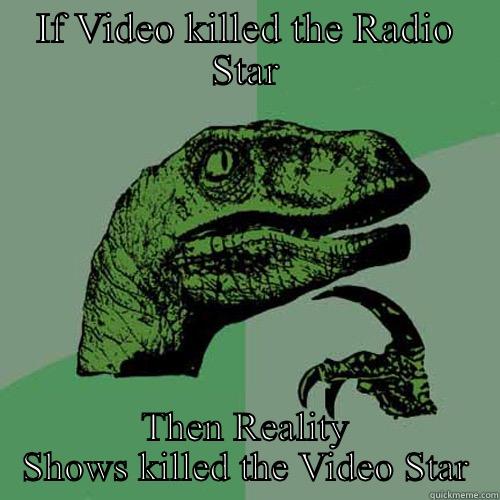 IF VIDEO KILLED THE RADIO STAR THEN REALITY SHOWS KILLED THE VIDEO STAR Philosoraptor
