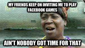 My Friends keep on inviting me to play facebook games ain't nobody got time for that  