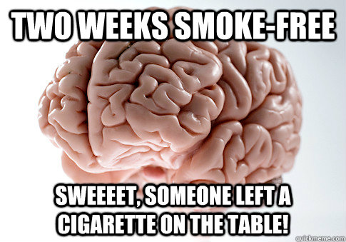 two weeks smoke-free sweeeet, someone left a cigarette on the table!  Scumbag Brain