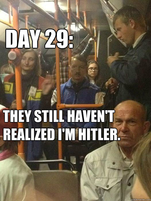 DAY 29: They still haven't realized I'm Hitler.  Hitler