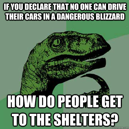 if you declare that no one can drive their cars in a dangerous blizzard how do people get to the shelters?  Philosoraptor