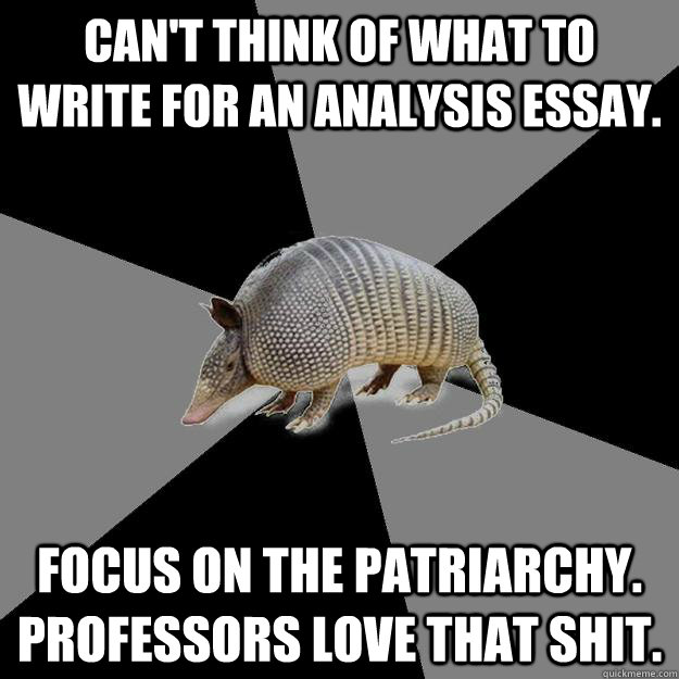 can't think of what to write for an analysis essay. focus on the patriarchy. professors love that shit.  - can't think of what to write for an analysis essay. focus on the patriarchy. professors love that shit.   English Major Armadillo